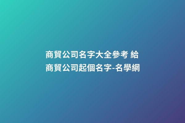 商貿公司名字大全參考 給商貿公司起個名字-名學網-第1張-公司起名-玄機派